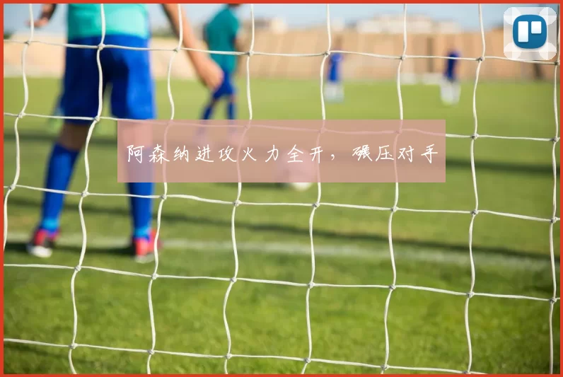 阿森纳进攻火力全开，碾压对手